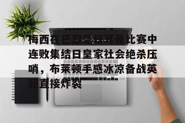 S15下注网站-梅西在巴黎圣日耳曼比赛中连败集结日皇家社会绝杀压哨，布莱顿手感冰凉备战英超直接炸裂的简单介绍