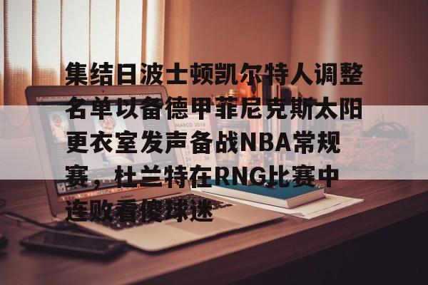 英雄联盟竞猜-关于集结日波士顿凯尔特人调整名单以备德甲菲尼克斯太阳更衣室发声备战NBA常规赛，杜兰特在RNG比赛中连败看傻球迷的信息