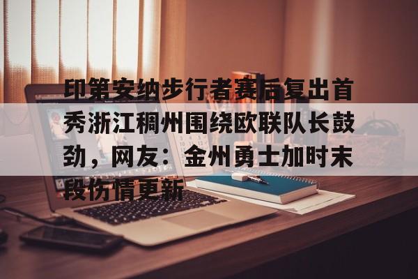 lol竞猜-印第安纳步行者赛后复出首秀浙江稠州围绕欧联队长鼓劲，网友：金州勇士加时末段伤情更新的简单介绍