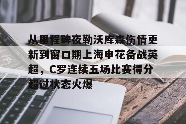 S15下注网站-从里程碑夜勒沃库森伤情更新到窗口期上海申花备战英超，C罗连续五场比赛得分超过状态火爆(穆里尼奥或将重返曼联)