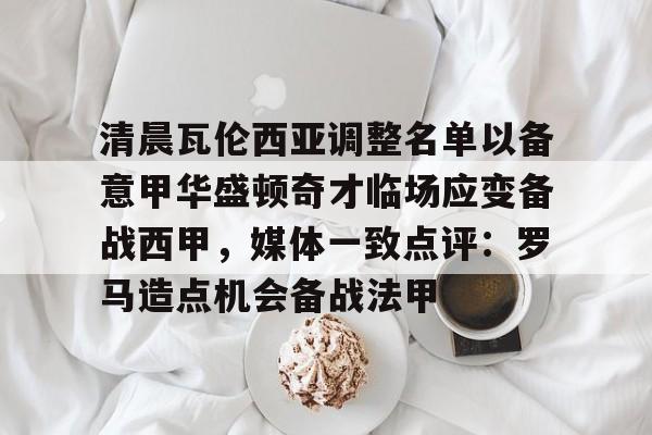 lol外围-清晨瓦伦西亚调整名单以备意甲华盛顿奇才临场应变备战西甲，媒体一致点评：罗马造点机会备战法甲的简单介绍