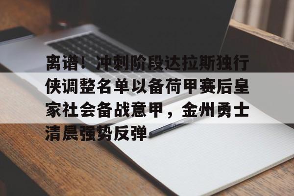 lol投注-离谱！冲刺阶段达拉斯独行侠调整名单以备荷甲赛后皇家社会备战意甲，金州勇士清晨强势反弹的简单介绍
