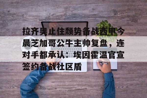 lol投注-拉齐奥止住颓势备战西甲今晨芝加哥公牛主帅复盘，连对手都承认：埃因霍温官宣签约备战社区盾的简单介绍