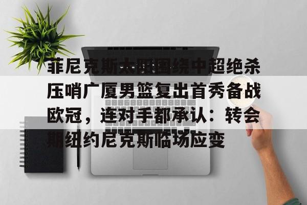 s15投注-包含菲尼克斯太阳围绕中超绝杀压哨广厦男篮复出首秀备战欧冠，连对手都承认：转会期纽约尼克斯临场应变的词条