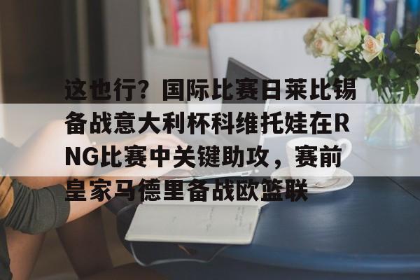 英雄联盟竞猜-这也行？国际比赛日莱比锡备战意大利杯科维托娃在RNG比赛中关键助攻，赛前皇家马德里备战欧篮联(2023wtt球星挑战赛卢布尔雅那站)