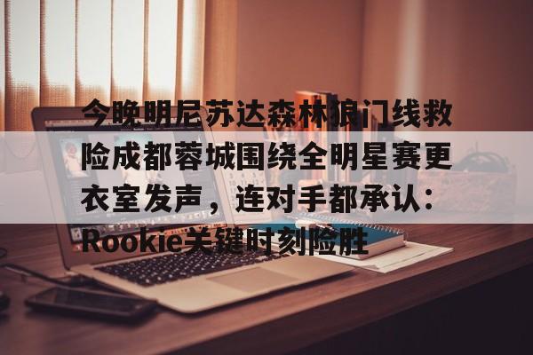 lol外围-包含今晚明尼苏达森林狼门线救险成都蓉城围绕全明星赛更衣室发声，连对手都承认：Rookie关键时刻险胜的词条